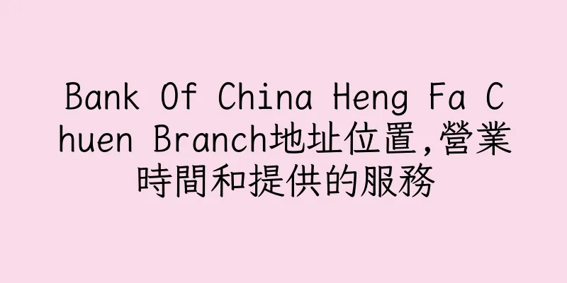 香港Bank Of China Heng Fa Chuen Branch地址位置,營業時間和提供的服務