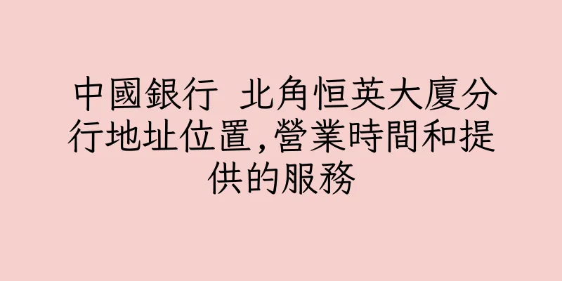 香港中國銀行 北角恒英大廈分行地址位置,營業時間和提供的服務