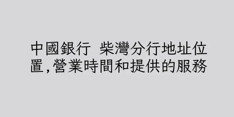 香港中國銀行 柴灣分行地址位置,營業時間和提供的服務