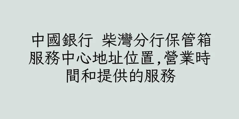 香港中國銀行 柴灣分行保管箱服務中心地址位置,營業時間和提供的服務