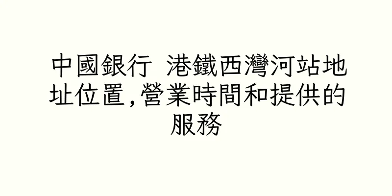 香港中國銀行 港鐵西灣河站地址位置,營業時間和提供的服務