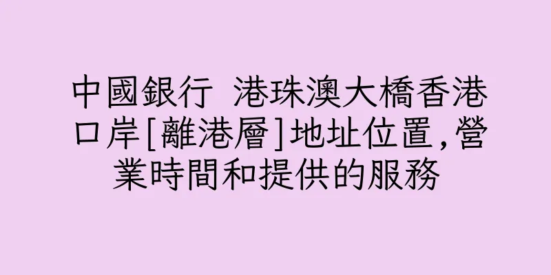 香港中國銀行 港珠澳大橋香港口岸[離港層]地址位置,營業時間和提供的服務