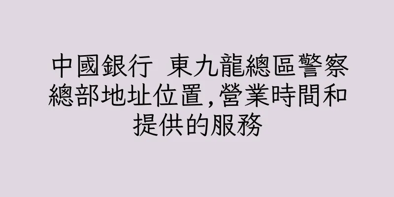 香港中國銀行 東九龍總區警察總部地址位置,營業時間和提供的服務