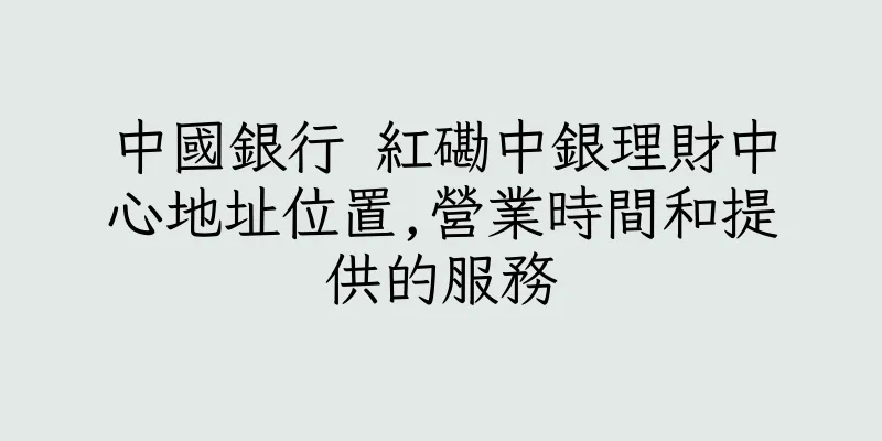 香港中國銀行 紅磡中銀理財中心地址位置,營業時間和提供的服務