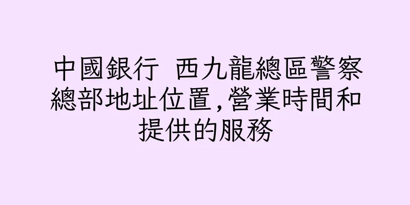 香港中國銀行 西九龍總區警察總部地址位置,營業時間和提供的服務