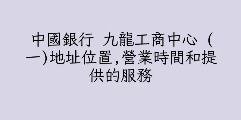 香港中國銀行 九龍工商中心 (一)地址位置,營業時間和提供的服務