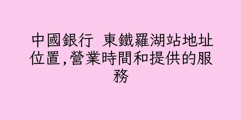香港中國銀行 東鐵羅湖站地址位置,營業時間和提供的服務