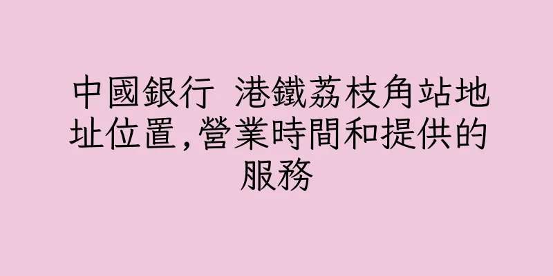 香港中國銀行 港鐵荔枝角站地址位置,營業時間和提供的服務