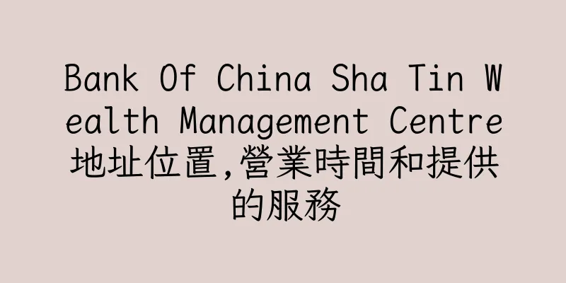 香港Bank Of China Sha Tin Wealth Management Centre地址位置,營業時間和提供的服務