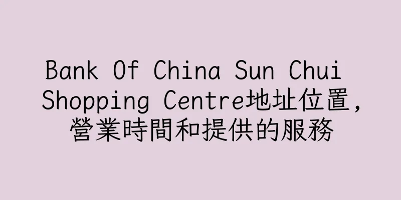 香港Bank Of China Sun Chui Shopping Centre地址位置,營業時間和提供的服務