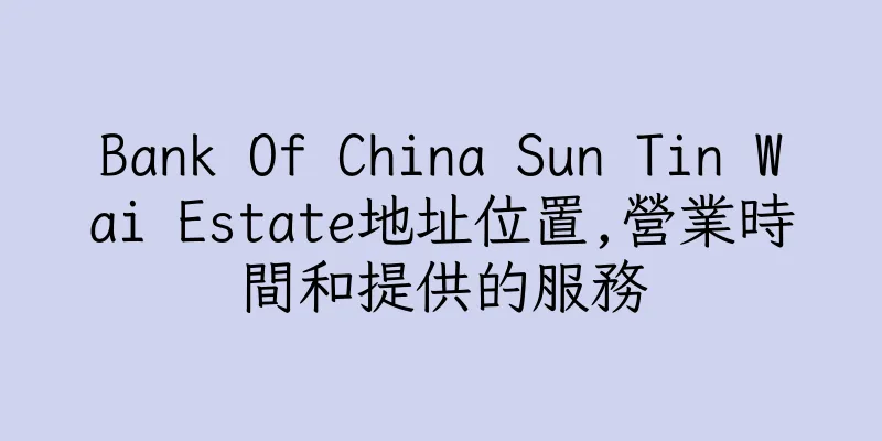 香港Bank Of China Sun Tin Wai Estate地址位置,營業時間和提供的服務