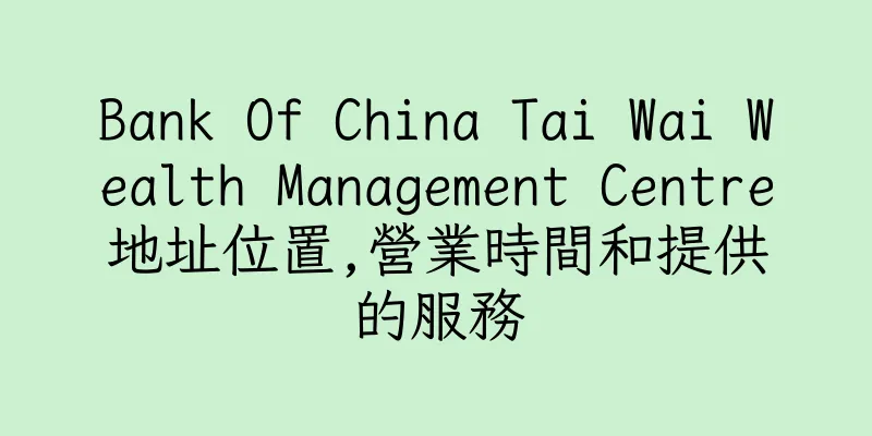 香港Bank Of China Tai Wai Wealth Management Centre地址位置,營業時間和提供的服務