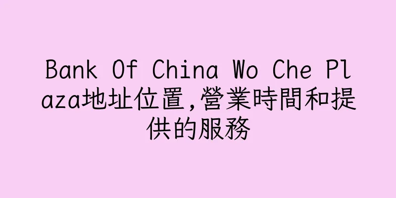 香港Bank Of China Wo Che Plaza地址位置,營業時間和提供的服務
