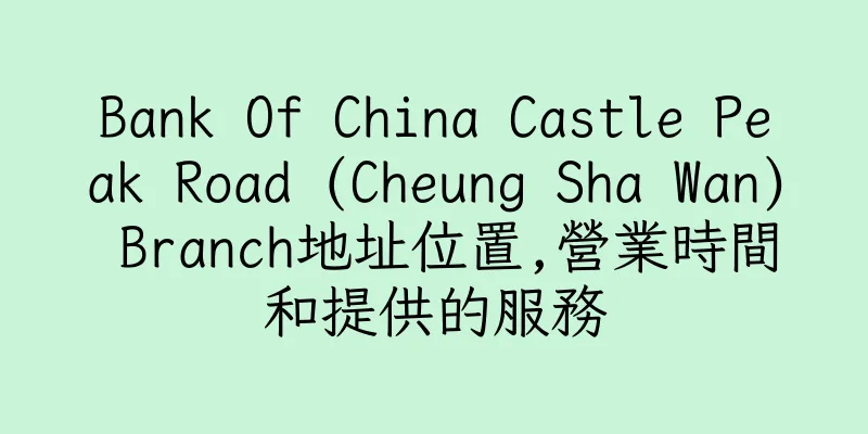 香港Bank Of China Castle Peak Road (Cheung Sha Wan) Branch地址位置,營業時間和提供的服務