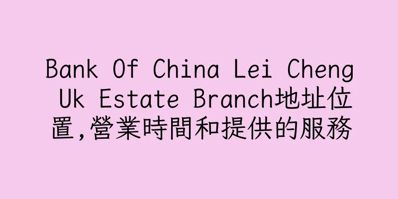 香港Bank Of China Lei Cheng Uk Estate Branch地址位置,營業時間和提供的服務