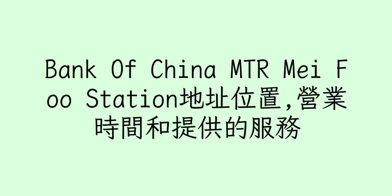 香港Bank Of China MTR Mei Foo Station地址位置,營業時間和提供的服務