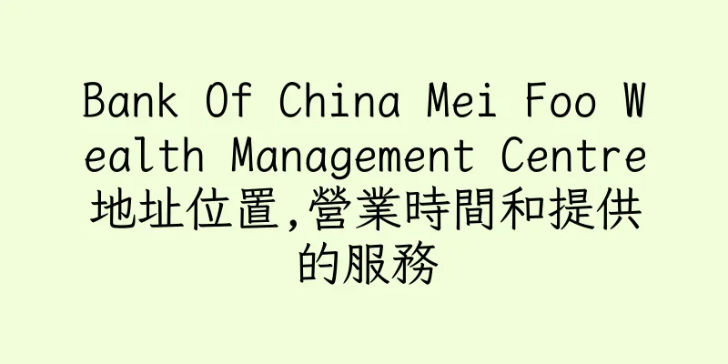 香港Bank Of China Mei Foo Wealth Management Centre地址位置,營業時間和提供的服務