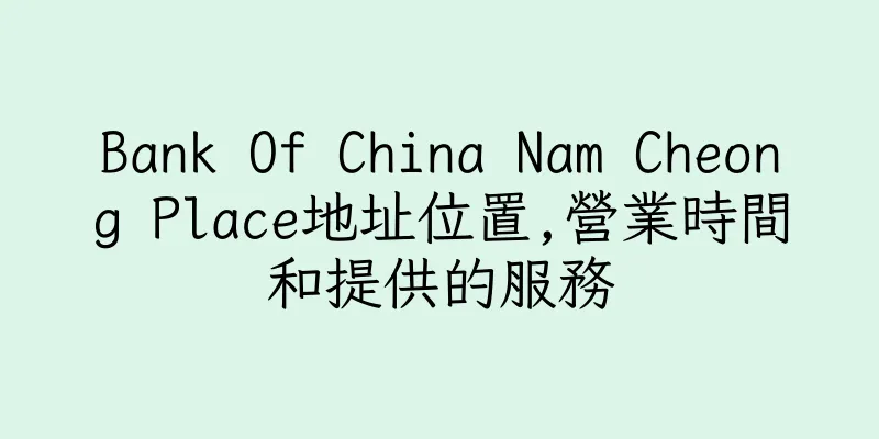 香港Bank Of China Nam Cheong Place地址位置,營業時間和提供的服務