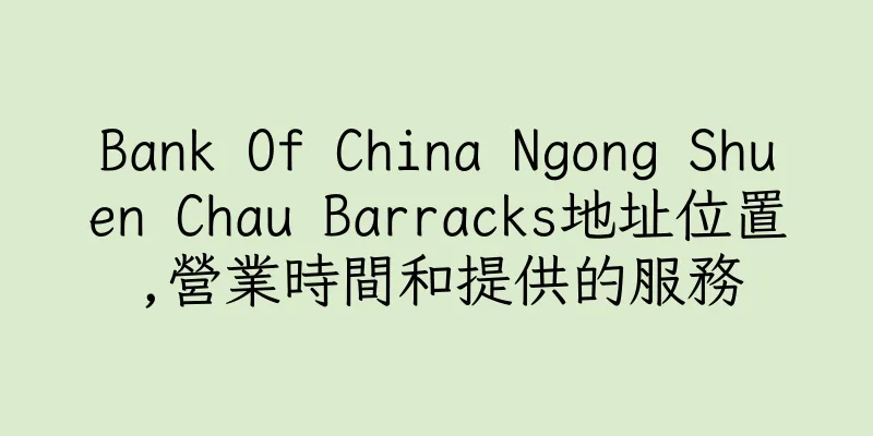 香港Bank Of China Ngong Shuen Chau Barracks地址位置,營業時間和提供的服務