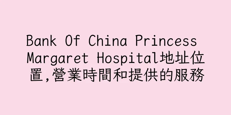 香港Bank Of China Princess Margaret Hospital地址位置,營業時間和提供的服務