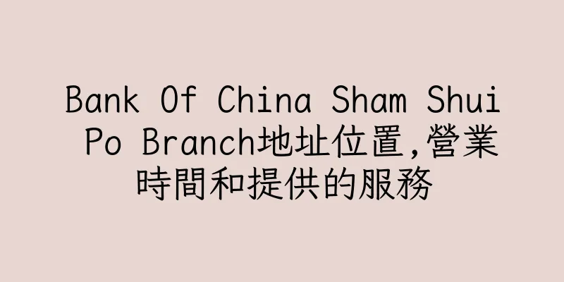 香港Bank Of China Sham Shui Po Branch地址位置,營業時間和提供的服務