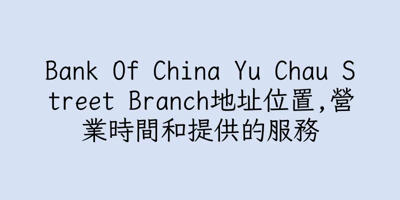香港Bank Of China Yu Chau Street Branch地址位置,營業時間和提供的服務