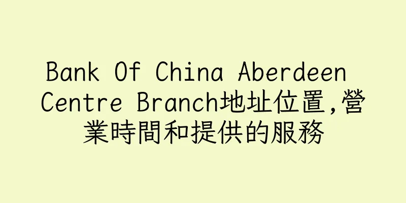 香港Bank Of China Aberdeen Centre Branch地址位置,營業時間和提供的服務