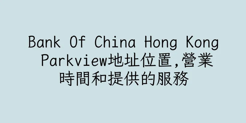 香港Bank Of China Hong Kong Parkview地址位置,營業時間和提供的服務