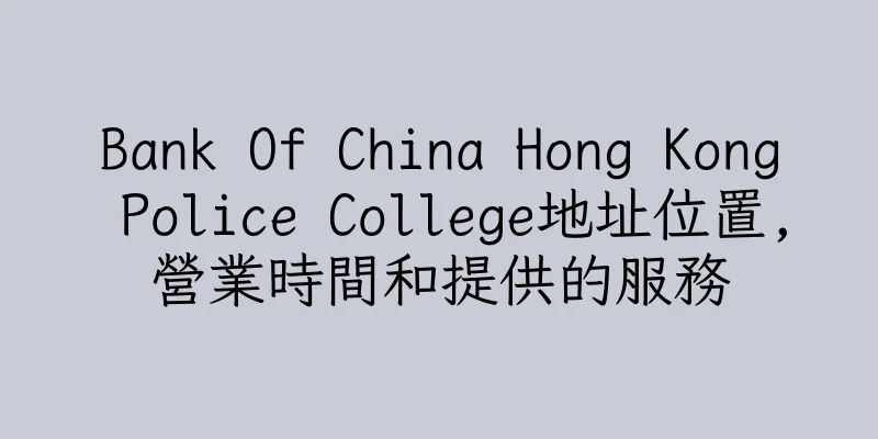 香港Bank Of China Hong Kong Police College地址位置,營業時間和提供的服務