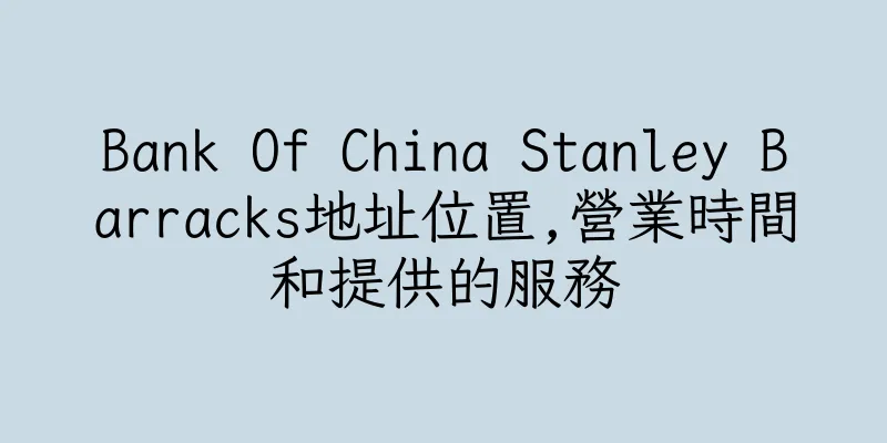 香港Bank Of China Stanley Barracks地址位置,營業時間和提供的服務