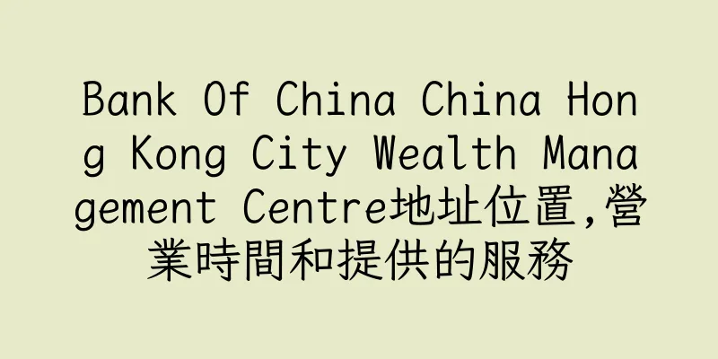 香港Bank Of China China Hong Kong City Wealth Management Centre地址位置,營業時間和提供的服務