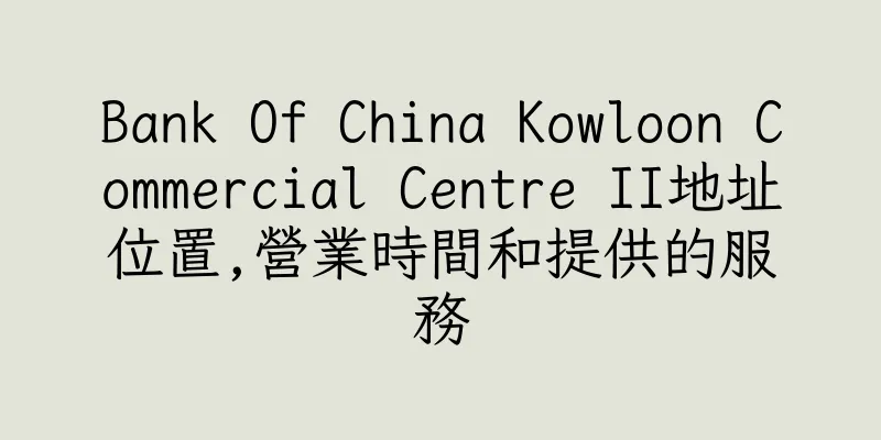 香港Bank Of China Kowloon Commercial Centre II地址位置,營業時間和提供的服務