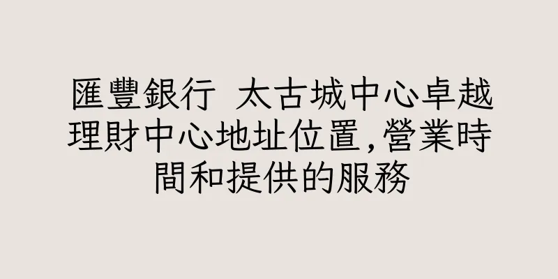 香港匯豐銀行 太古城中心卓越理財中心地址位置,營業時間和提供的服務