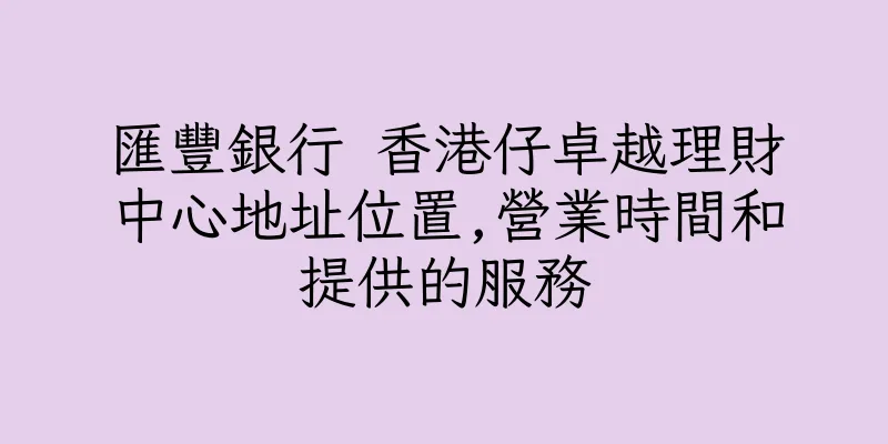 香港匯豐銀行 香港仔卓越理財中心地址位置,營業時間和提供的服務