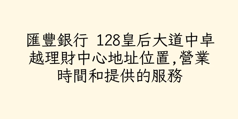 香港匯豐銀行 128皇后大道中卓越理財中心地址位置,營業時間和提供的服務