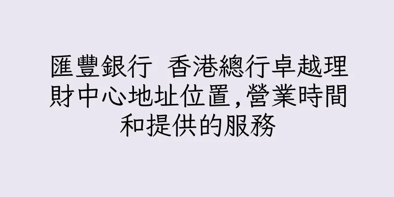 香港匯豐銀行 香港總行卓越理財中心地址位置,營業時間和提供的服務
