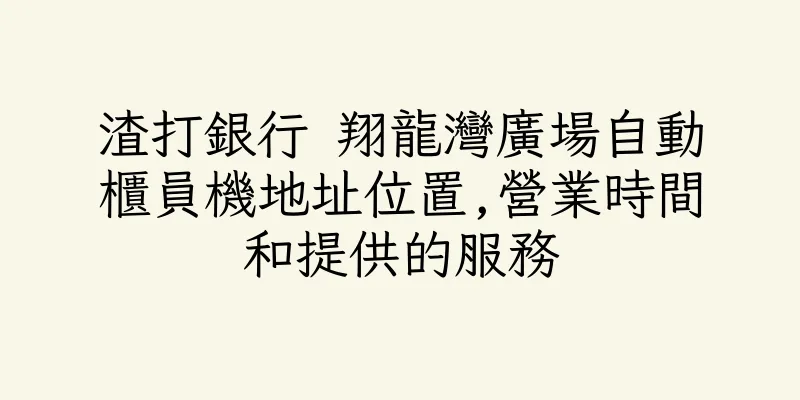 香港渣打銀行 翔龍灣廣場自動櫃員機地址位置,營業時間和提供的服務