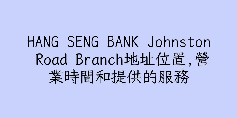 香港HANG SENG BANK Johnston Road Branch地址位置,營業時間和提供的服務