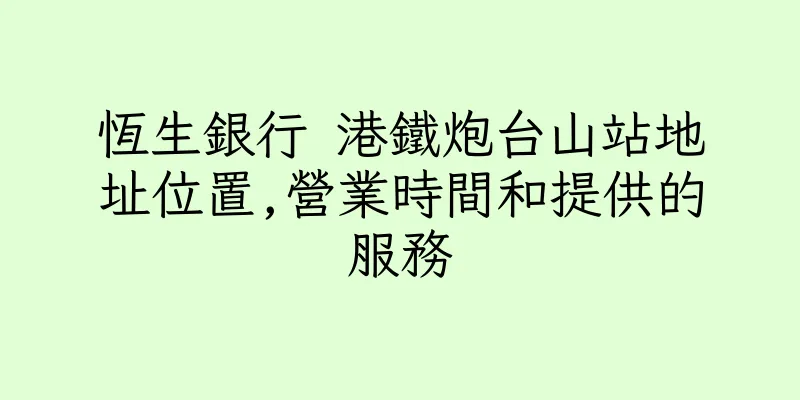 香港恆生銀行 港鐵炮台山站地址位置,營業時間和提供的服務