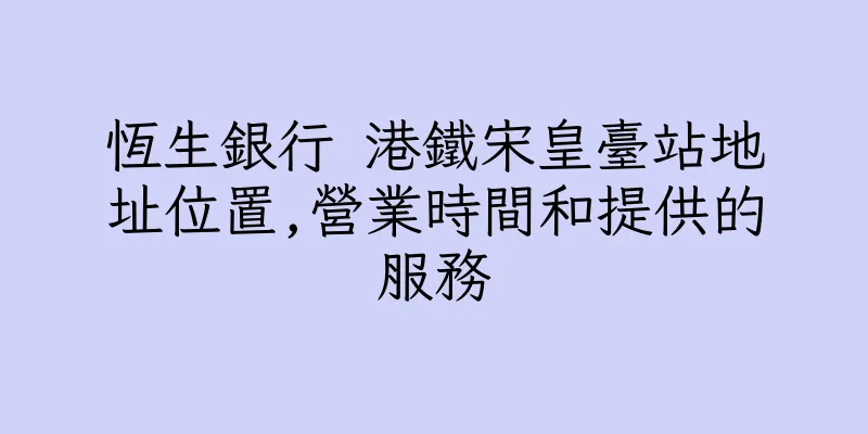 香港恆生銀行 港鐵宋皇臺站地址位置,營業時間和提供的服務