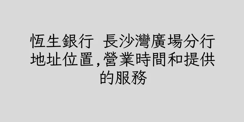 香港恆生銀行 長沙灣廣場分行地址位置,營業時間和提供的服務