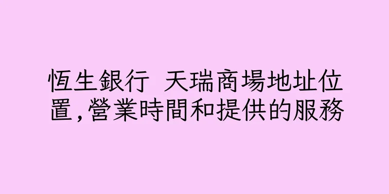 香港恆生銀行 天瑞商場地址位置,營業時間和提供的服務
