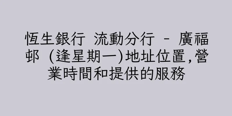 香港恆生銀行 流動分行 - 廣福邨 (逢星期一)地址位置,營業時間和提供的服務