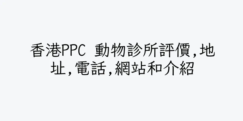 香港PPC 動物診所評價,地址,電話,網站和介紹